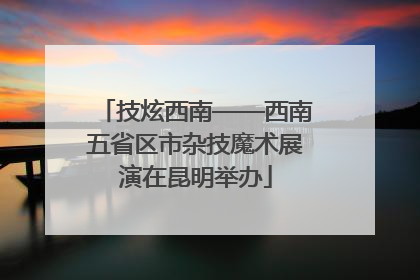 技炫西南——西南五省区市杂技魔术展演在昆明举办