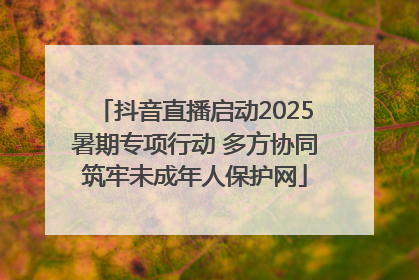 抖音直播启动2025暑期专项行动 多方协同筑牢未成年人保护网