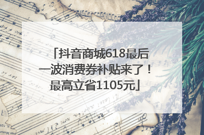 抖音商城618最后一波消费券补贴来了！最高立省1105元