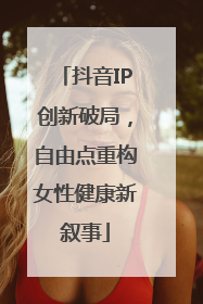 抖音IP创新破局，自由点重构女性健康新叙事