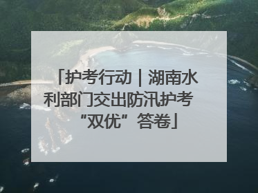 护考行动｜湖南水利部门交出防汛护考“双优”答卷