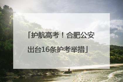 护航高考！合肥公安出台16条护考举措