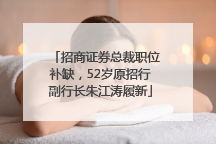 招商证券总裁职位补缺，52岁原招行副行长朱江涛履新