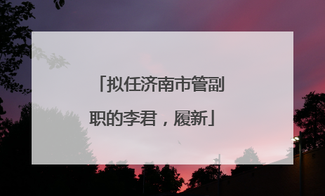 拟任济南市管副职的李君，履新