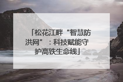 松花江畔“智慧防洪网”：科技赋能守护高铁生命线
