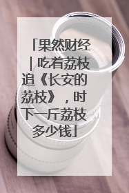 果然财经｜吃着荔枝追《长安的荔枝》，时下一斤荔枝多少钱