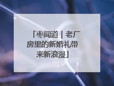 枣闻道｜老厂房里的新婚礼带来新浪漫