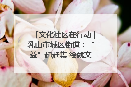 文化社区在行动｜乳山市城区街道：“益”起赶集 绘就文化社区新图景