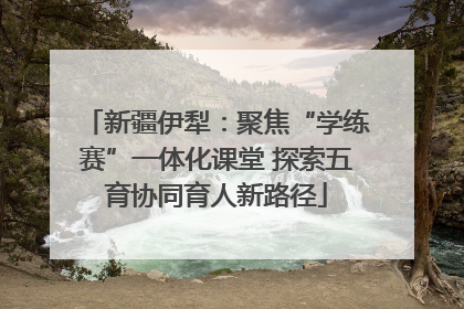 新疆伊犁：聚焦“学练赛”一体化课堂 探索五育协同育人新路径