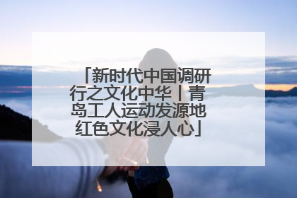 新时代中国调研行之文化中华丨青岛工人运动发源地红色文化浸人心