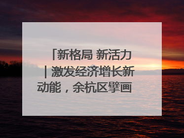 新格局 新活力｜激发经济增长新动能，余杭区擘画消费市场新布局