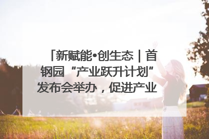 新赋能•创生态｜首钢园“产业跃升计划”发布会举办，促进产业合作交流走深走实