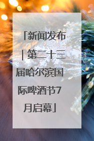 新闻发布｜第二十三届哈尔滨国际啤酒节7月启幕