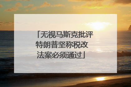 无视马斯克批评 特朗普坚称税改法案必须通过