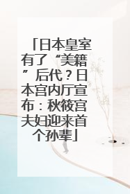 日本皇室有了“美籍”后代？日本宫内厅宣布：秋筱宫夫妇迎来首个孙辈