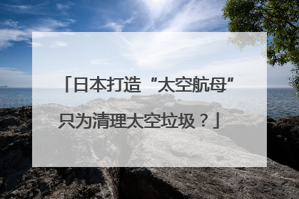 日本打造“太空航母”只为清理太空垃圾？