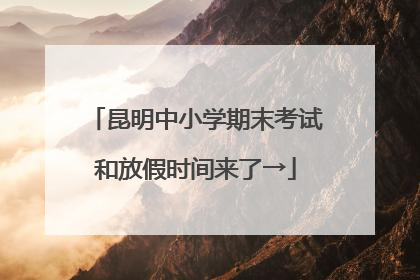 昆明中小学期末考试和放假时间来了→