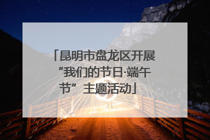 昆明市盘龙区开展“我们的节日·端午节”主题活动