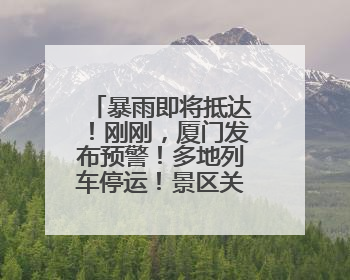 暴雨即将抵达！刚刚，厦门发布预警！多地列车停运！景区关闭！