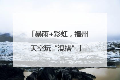 暴雨+彩虹，福州天空玩“混搭”