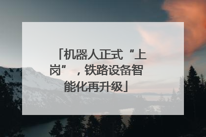 机器人正式“上岗”，铁路设备智能化再升级