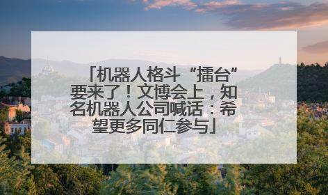 机器人格斗“擂台”要来了！文博会上，知名机器人公司喊话：希望更多同仁参与