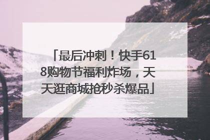 最后冲刺！快手618购物节福利炸场，天天逛商城抢秒杀爆品