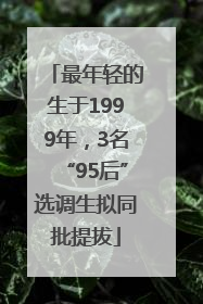 最年轻的生于1999年，3名“95后”选调生拟同批提拔
