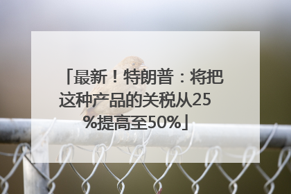 最新！特朗普：将把这种产品的关税从25%提高至50%