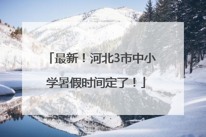 最新！河北3市中小学暑假时间定了！