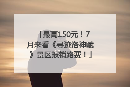 最高150元！7月来看《寻迹洛神赋》景区报销路费！