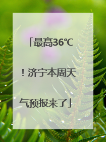 最高36℃！济宁本周天气预报来了