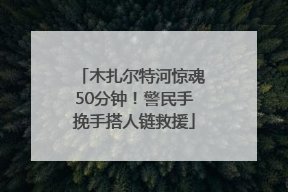 木扎尔特河惊魂50分钟！警民手挽手搭人链救援