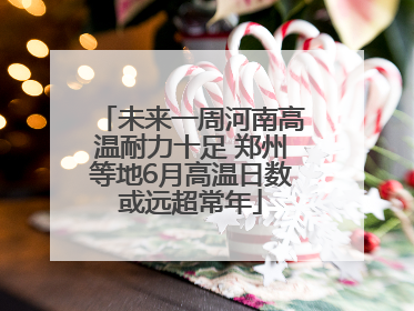 未来一周河南高温耐力十足 郑州等地6月高温日数或远超常年