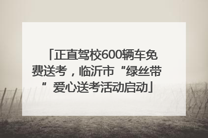 正直驾校600辆车免费送考，临沂市“绿丝带”爱心送考活动启动