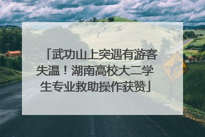 武功山上突遇有游客失温！湖南高校大二学生专业救助操作获赞
