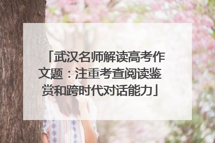 武汉名师解读高考作文题：注重考查阅读鉴赏和跨时代对话能力