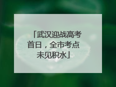 武汉迎战高考首日，全市考点未见积水