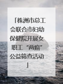 株洲市总工会联合市妇幼保健院开展女职工“两癌”公益筛查活动