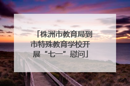 株洲市教育局到市特殊教育学校开展“七一”慰问