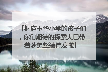 桐庐玉华小学的孩子们，你们期待的探索大巴带着梦想整装待发啦