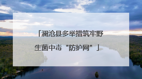 澜沧县多举措筑牢野生菌中毒“防护网”
