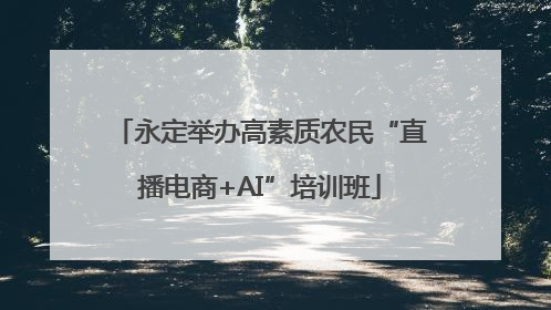 永定举办高素质农民“直播电商+AI”培训班