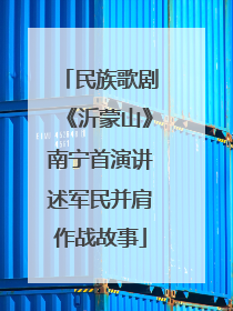 民族歌剧《沂蒙山》南宁首演讲述军民并肩作战故事