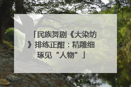 民族舞剧《大染坊》排练正酣：精雕细琢见“人物”