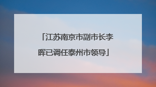 江苏南京市副市长李晖已调任泰州市领导