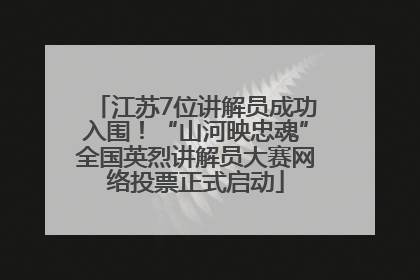 江苏7位讲解员成功入围！“山河映忠魂”全国英烈讲解员大赛网络投票正式启动