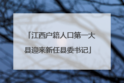江西户籍人口第一大县迎来新任县委书记