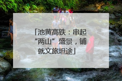 池黄高铁：串起“两山”盛景，铺就文旅坦途