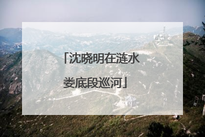 沈晓明在涟水娄底段巡河